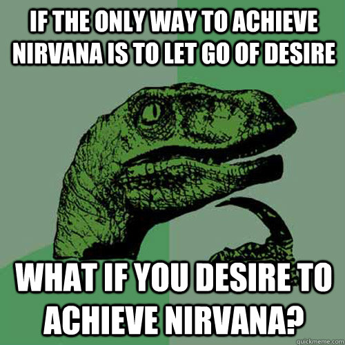 if the only way to achieve nirvana is to let go of desire what if you desire to achieve nirvana? - if the only way to achieve nirvana is to let go of desire what if you desire to achieve nirvana?  Philosoraptor