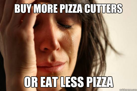 Buy more pizza cutters Or eat less pizza - Buy more pizza cutters Or eat less pizza  First World Problems