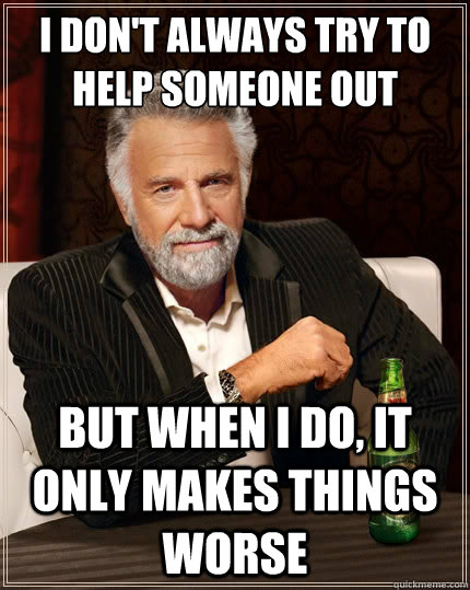 I don't always try to help someone out But when i do, it only makes things worse - I don't always try to help someone out But when i do, it only makes things worse  The Most Interesting Man In The World