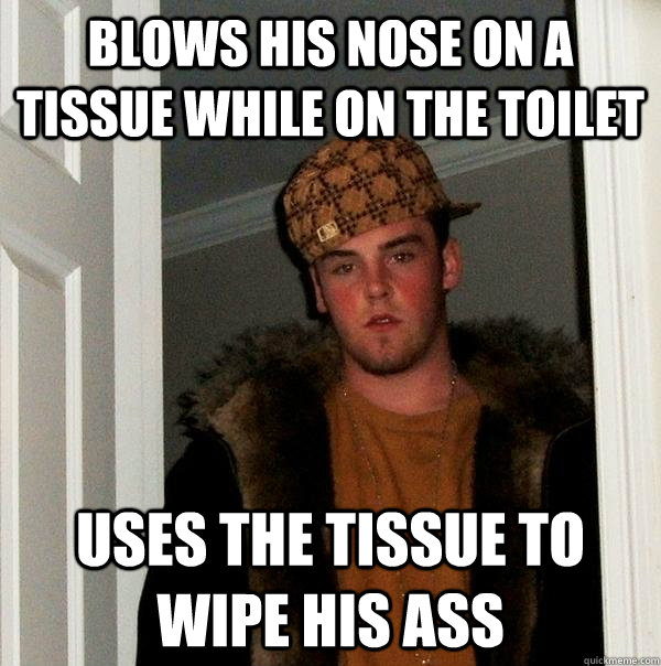 blows his nose on a tissue while on the toilet uses the tissue to wipe his ass  Scumbag Steve