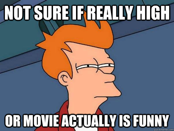 Not sure if really high Or movie actually is funny  Futurama Fry