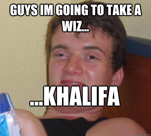 guys im going to take a wiz... ...Khalifa  10 Guy