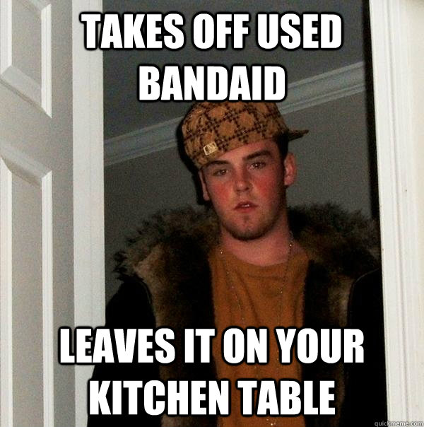 Takes off used bandaid Leaves it on your kitchen table - Takes off used bandaid Leaves it on your kitchen table  Scumbag Steve