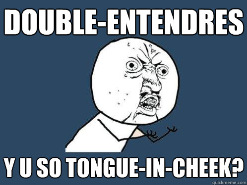 double-entendres y u so tongue-in-cheek?  Y U No