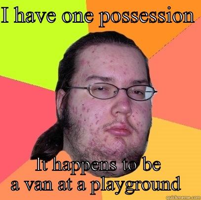 I HAVE ONE POSSESSION  IT HAPPENS TO BE A VAN AT A PLAYGROUND  Butthurt Dweller