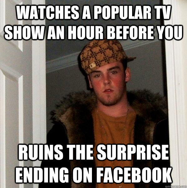 Watches a popular TV show an hour before you Ruins the surprise ending on Facebook - Watches a popular TV show an hour before you Ruins the surprise ending on Facebook  Scumbag Steve