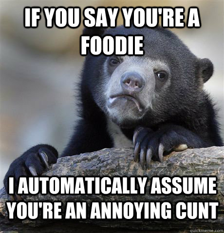 If you say you're a foodie i automatically assume you're an annoying cunt  Confession Bear