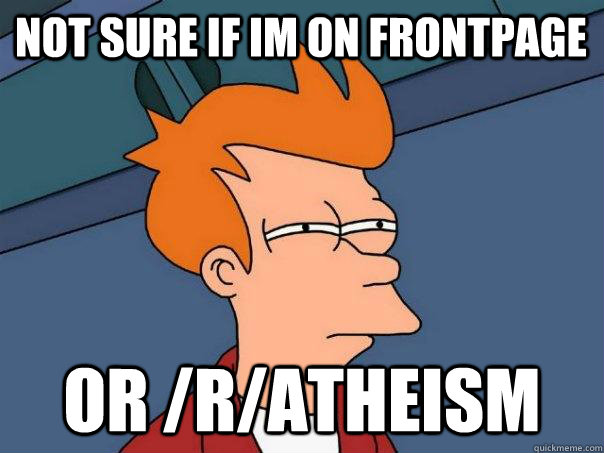 Not sure if im on frontpage Or /r/atheism  Futurama Fry