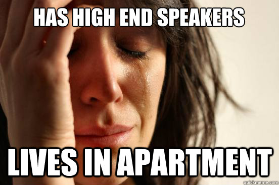 Has high end speakers lives in apartment - Has high end speakers lives in apartment  First World Problems