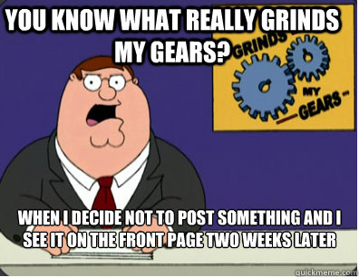 you know what really grinds my gears? when I decide not to post something and I see it on the front page two weeks later - you know what really grinds my gears? when I decide not to post something and I see it on the front page two weeks later  Family Guy Grinds My Gears