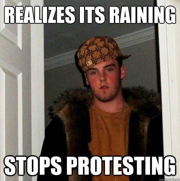 Realizes its raining
 Stops protesting - Realizes its raining
 Stops protesting  Scumbag Steve