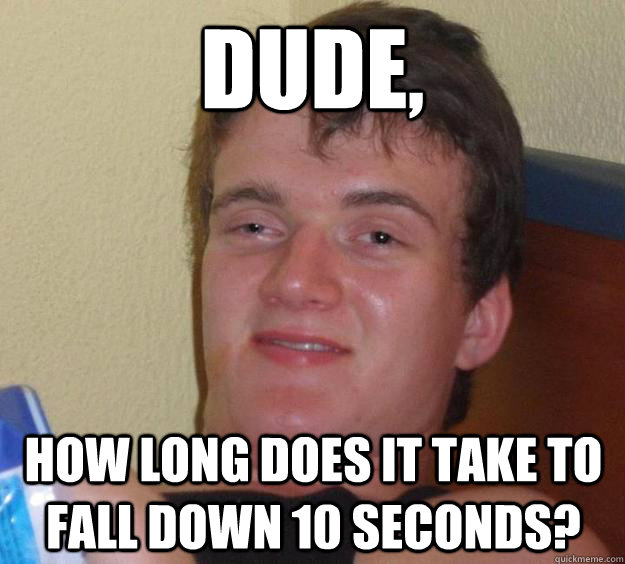 Dude, How long does it take to fall down 10 seconds?  10 Guy