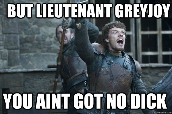 BUT Lieutenant GREYJOY You aint got no dick  Theon Greyjoy