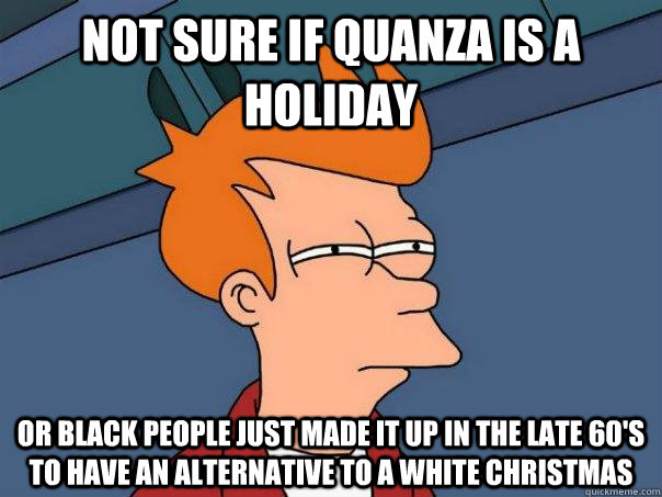 not sure if Quanza is a holiday Or black people just made it up in the late 60's to have an alternative to a white Christmas - not sure if Quanza is a holiday Or black people just made it up in the late 60's to have an alternative to a white Christmas  Futurama Fry