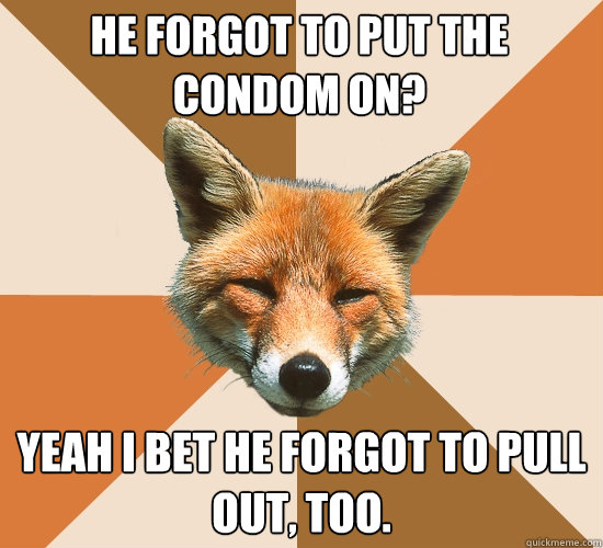 HE FORGOT TO PUT THE CONDOM ON? YEAH I BET HE FORGOT TO PULL OUT, TOO.  Condescending Fox