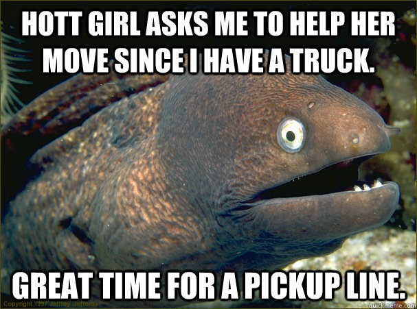 Hott girl asks me to help her move since I have a truck. Great time for a pickup line. - Hott girl asks me to help her move since I have a truck. Great time for a pickup line.  Bad Joke Eel