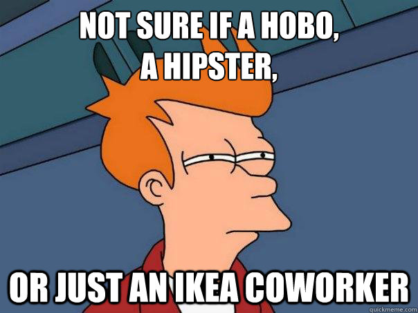 not sure if a hobo,
a hipster, or just an ikea coworker - not sure if a hobo,
a hipster, or just an ikea coworker  Futurama Fry