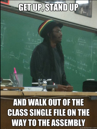 get up, stand up and walk out of the class single file on the way to the assembly - get up, stand up and walk out of the class single file on the way to the assembly  Rasta Science Teacher