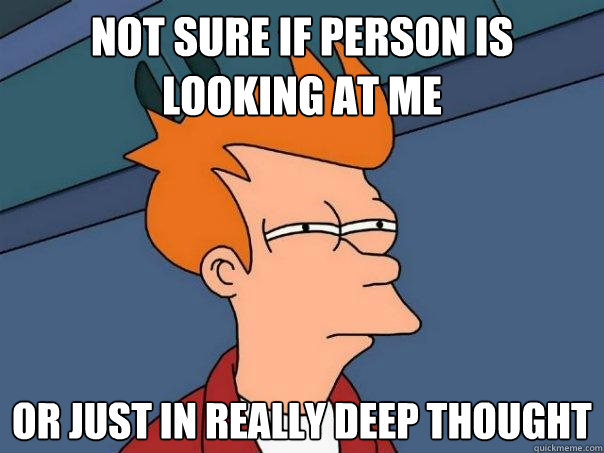 Not sure if person is looking at me Or just in really deep thought  Futurama Fry