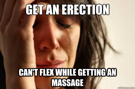 Get an erection can't flex while getting an massage   First World Problems