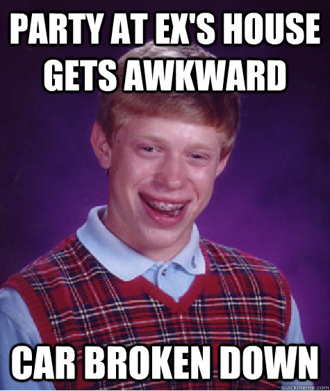 Party at ex's house gets awkward Car broken down  Bad Luck Brian