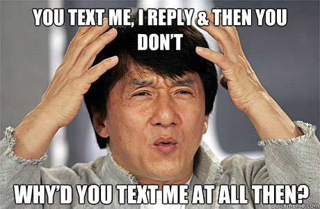 You text me, I reply & then you don’t Why’d you text me at all then?  EPIC JACKIE CHAN