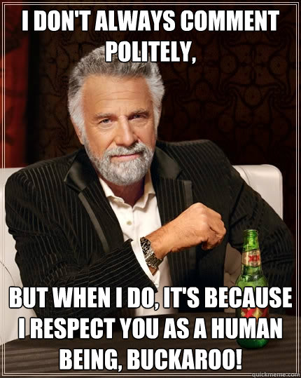 I DON'T ALWAYS COMMENT POLITELY, BUT WHEN I DO, IT'S BECAUSE I RESPECT YOU AS A HUMAN BEING, BUCKAROO! - I DON'T ALWAYS COMMENT POLITELY, BUT WHEN I DO, IT'S BECAUSE I RESPECT YOU AS A HUMAN BEING, BUCKAROO!  The Most Interesting Man In The World