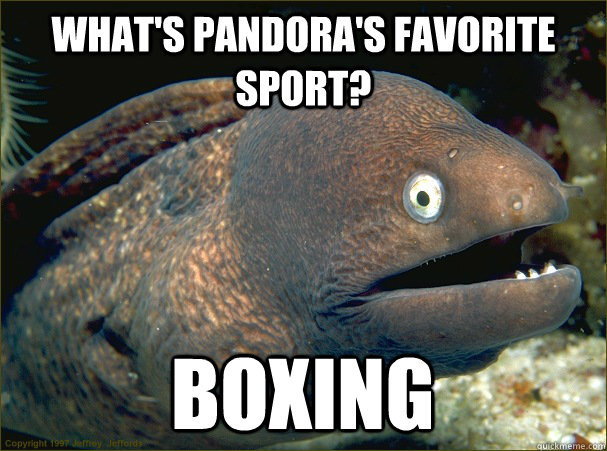 What's Pandora's favorite sport? BOXING  Bad Joke Eel