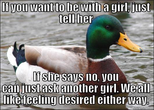 IF YOU WANT TO BE WITH A GIRL, JUST TELL HER IF SHE SAYS NO, YOU CAN JUST ASK ANOTHER GIRL. WE ALL LIKE FEELING DESIRED EITHER WAY. Actual Advice Mallard