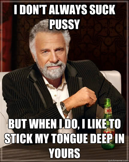 I don't always suck pussy But when I do, I like to stick my tongue deep in yours  The Most Interesting Man In The World