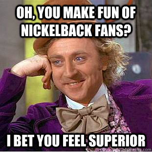 oh, you make fun of nickelback fans? I bet you feel superior - oh, you make fun of nickelback fans? I bet you feel superior  Condescending Wonka