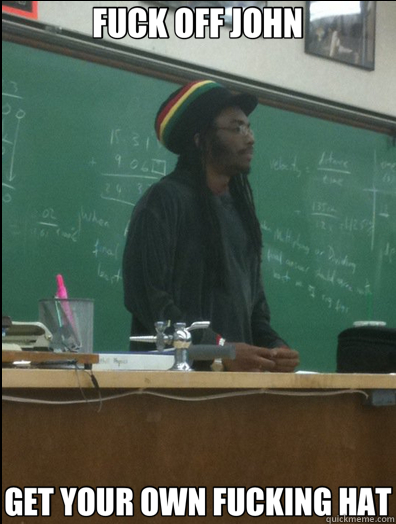 FUCK OFF JOHN GET YOUR OWN FUCKING HAT  Rasta Science Teacher