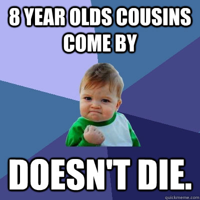 8 year olds cousins come by  Doesn't die.  Success Kid