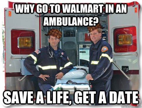 Why Go to Walmart in an ambulance? Save a life, Get a Date - Why Go to Walmart in an ambulance? Save a life, Get a Date  Scumbag Paramedics