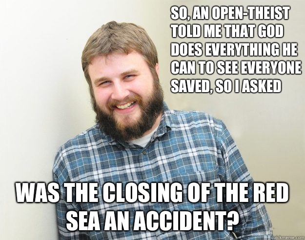 So, an Open-Theist told me that God does everything he can to see everyone saved, so I asked Was the closing of the Red Sea an accident?  