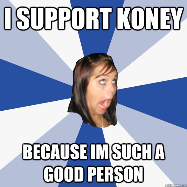 I support Koney BEcause im such a good person  Annoying Facebook Girl