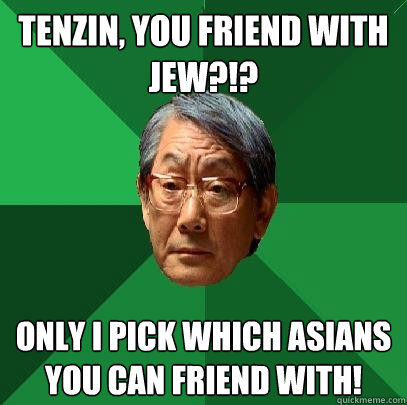 Tenzin, you friend with Jew?!? Only I pick which Asians you can friend with!  High Expectations Asian Father