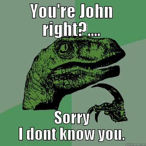 YOU'RE JOHN RIGHT?.... SORRY I DONT KNOW YOU. Philosoraptor