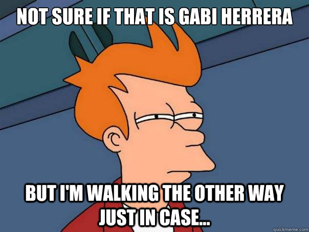 Not sure if that is Gabi Herrera but I'm walking the other way just in case...  Futurama Fry