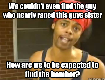 We couldn't even find the guy who nearly raped this guys sister How are we to be expected to find the bomber?  Antoine Dodson