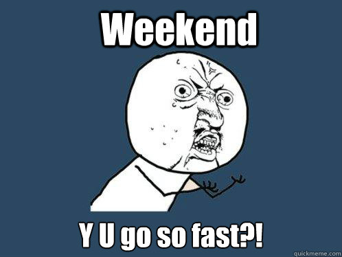 Weekend Y U go so fast?!  Y U No