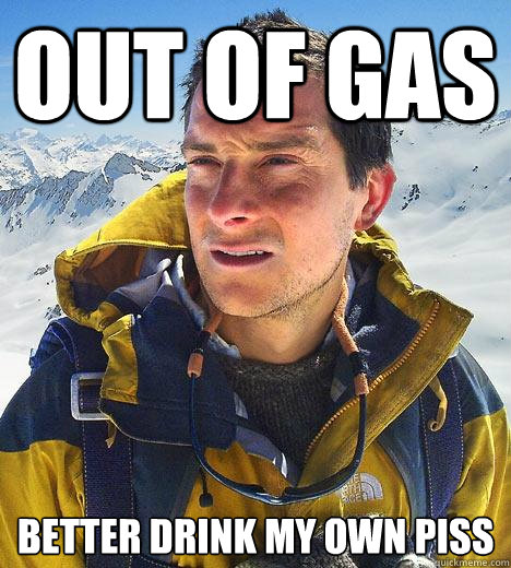 out of gas better drink my own piss - out of gas better drink my own piss  Bear Grylls