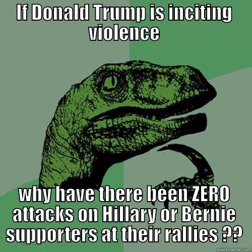 IF DONALD TRUMP IS INCITING VIOLENCE WHY HAVE THERE BEEN ZERO ATTACKS ON HILLARY OR BERNIE SUPPORTERS AT THEIR RALLIES ?? Philosoraptor