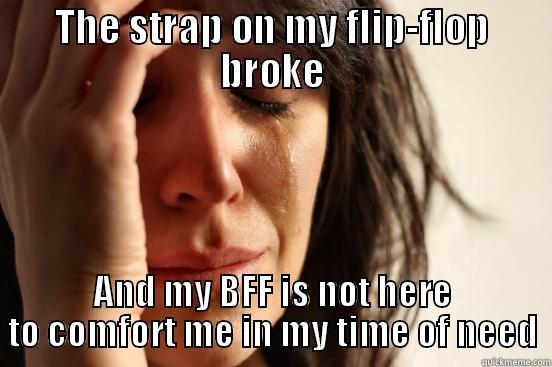 THE STRAP ON MY FLIP-FLOP BROKE AND MY BFF IS NOT HERE TO COMFORT ME IN MY TIME OF NEED First World Problems