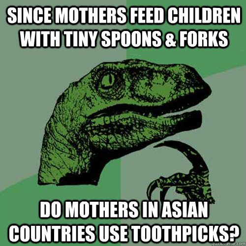 since mothers feed children with tiny spoons & forks do mothers in asian countries use toothpicks?  Philosoraptor