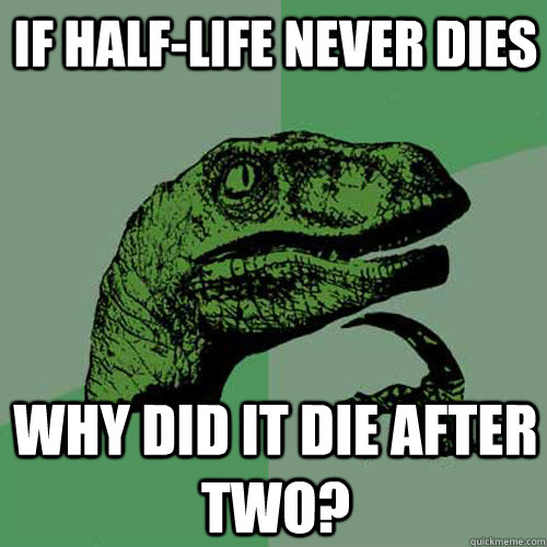 If Half-Life never dies Why did it die after two?  Philosoraptor