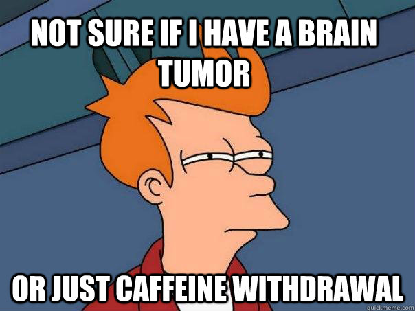 Not sure if I have a brain tumor  Or just caffeine withdrawal  Futurama Fry