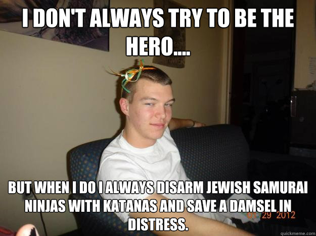 I don't always try to be the hero.... But when I do I always disarm Jewish samurai ninjas with Katanas and save a damsel in distress.   - I don't always try to be the hero.... But when I do I always disarm Jewish samurai ninjas with Katanas and save a damsel in distress.    Matt c