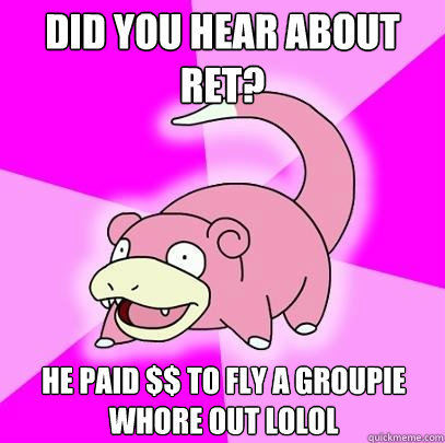 Did you hear about Ret? He paid $$ to fly a groupie whore out lolol  Slowpoke