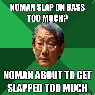 Noman slap on bass too much? Noman about to get slapped too much  High Expectations Asian Father